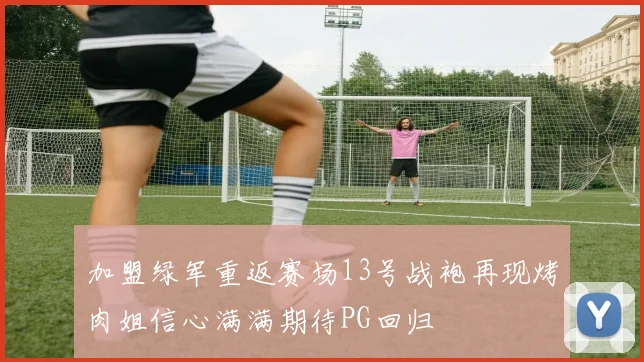 加盟绿军重返赛场13号战袍再现烤肉姐信心满满期待PG回归