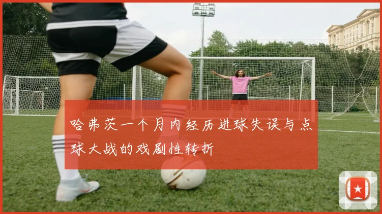 哈弗茨一个月内经历进球失误与点球大战的戏剧性转折