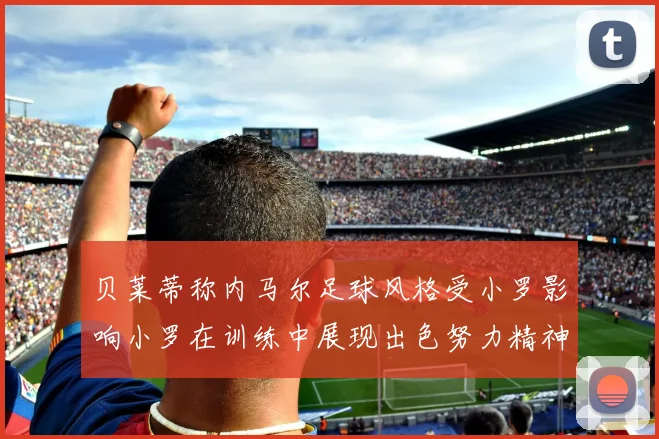 贝莱蒂称内马尔足球风格受小罗影响小罗在训练中展现出色努力精神