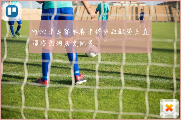 哈珀季后赛单赛季得分狂飙势头直逼塔图姆历史纪录