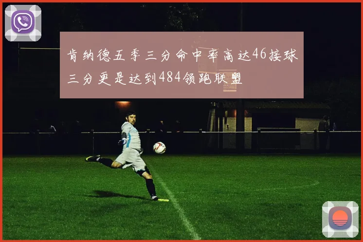 肯纳德五季三分命中率高达46接球三分更是达到484领跑联盟