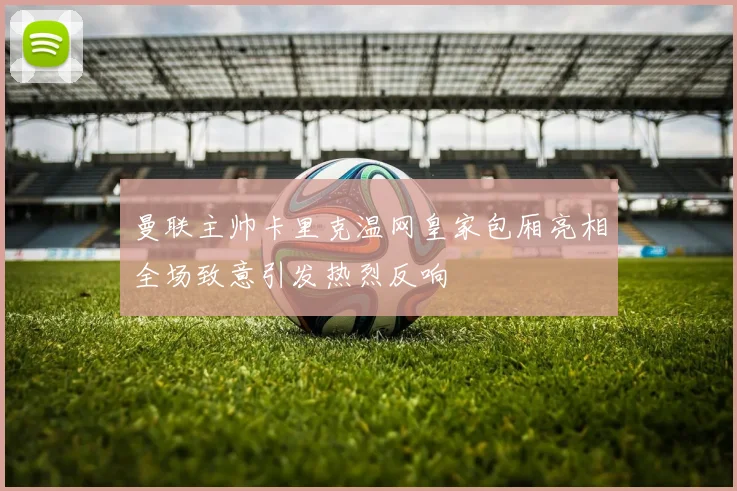 曼联主帅卡里克温网皇家包厢亮相全场致意引发热烈反响