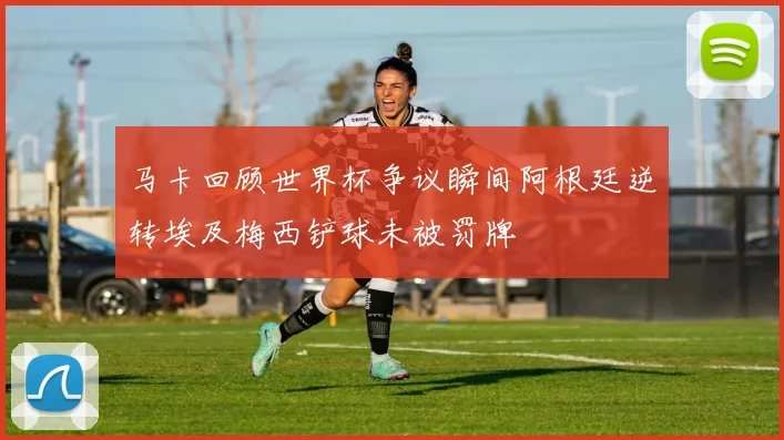 马卡回顾世界杯争议瞬间阿根廷逆转埃及梅西铲球未被罚牌